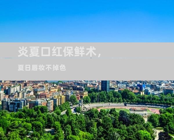 炎夏口红保鲜术，夏日唇妆不掉色