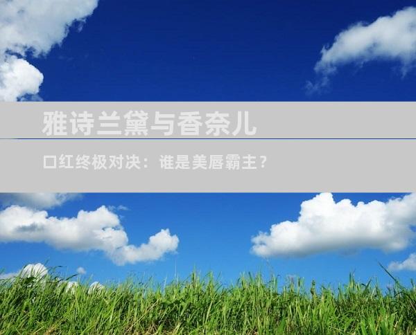 雅诗兰黛与香奈儿口红终极对决：谁是美唇霸主？