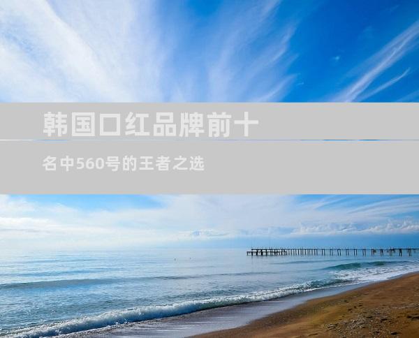 韩国口红品牌前十名中560号的王者之选