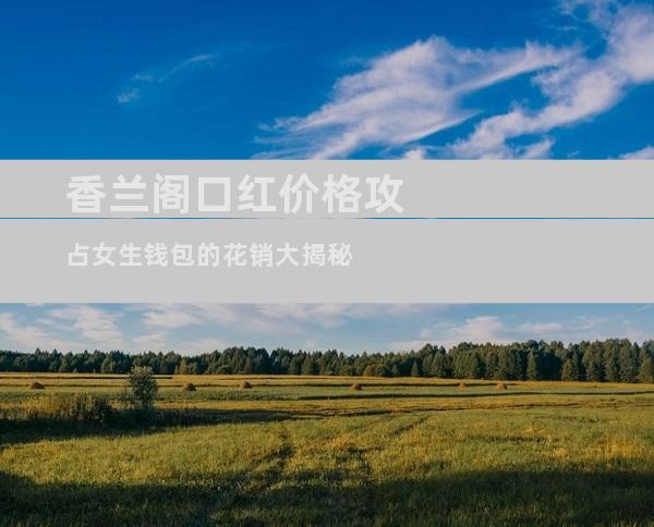 香兰阁口红价格攻占女生钱包的花销大揭秘