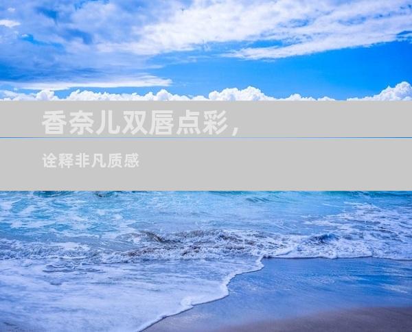 香奈儿双唇点彩，诠释非凡质感