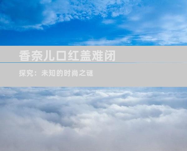香奈儿口红盖难闭探究：未知的时尚之谜