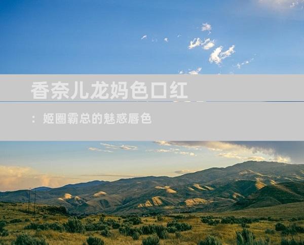 香奈儿龙妈色口红：姬圈霸总的魅惑唇色
