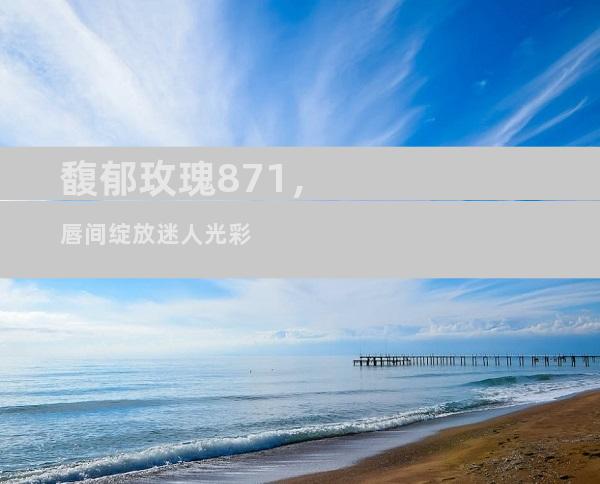 馥郁玫瑰871，唇间绽放迷人光彩