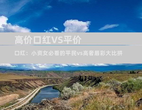 高价口红VS平价口红：小资女必看的平民vs高奢唇彩大比拼