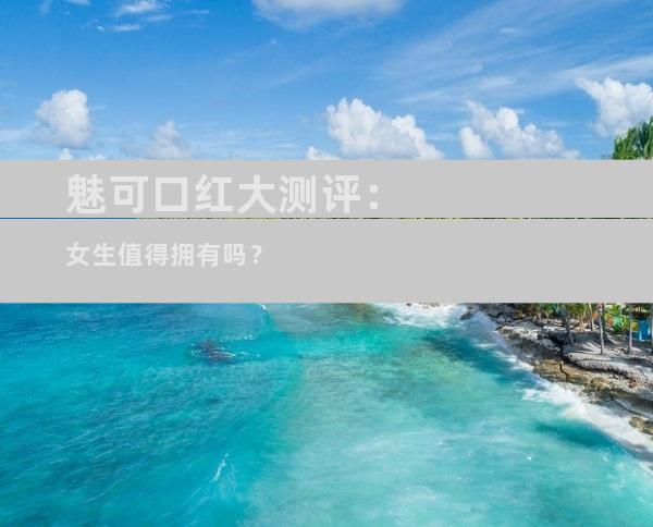 魅可口红大测评：女生值得拥有吗？