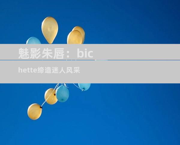 魅影朱唇：bichette缔造迷人风采
