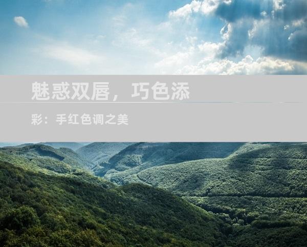 魅惑双唇，巧色添彩：手红色调之美