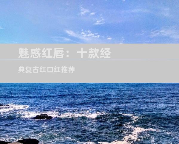 魅惑红唇：十款经典复古红口红推荐