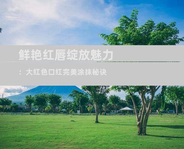 鲜艳红唇绽放魅力：大红色口红完美涂抹秘诀