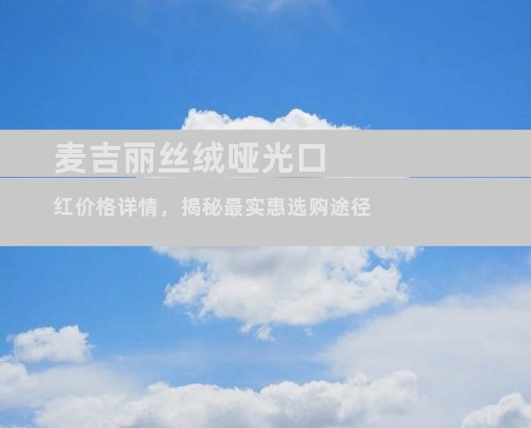麦吉丽丝绒哑光口红价格详情，揭秘最实惠选购途径