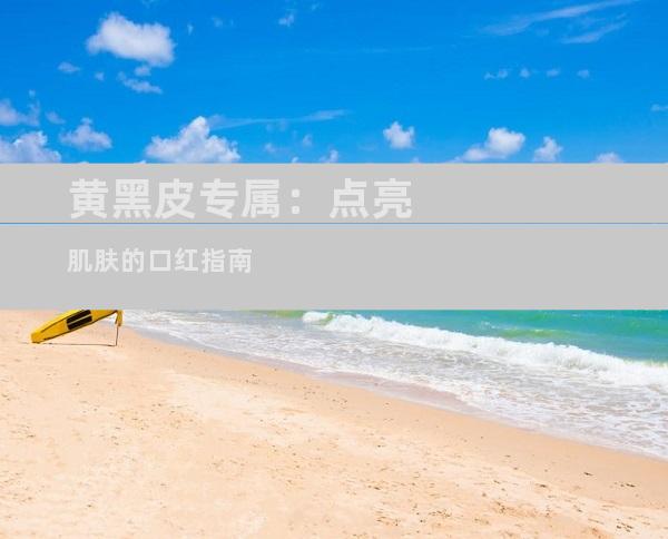 黄黑皮专属：点亮肌肤的口红指南