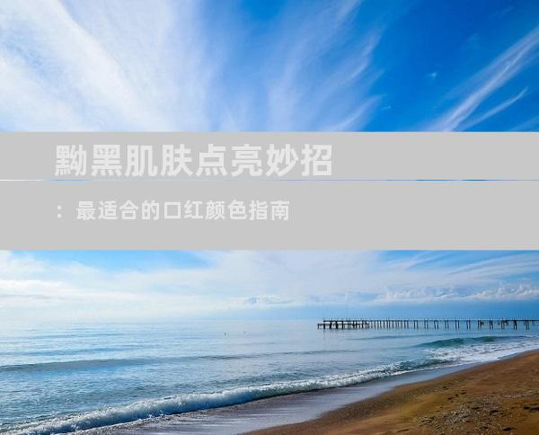 黝黑肌肤点亮妙招：最适合的口红颜色指南
