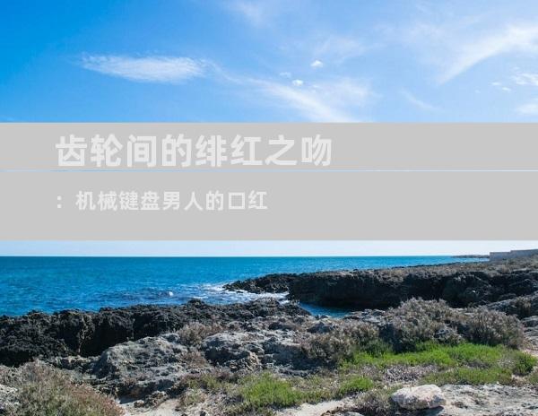 齿轮间的绯红之吻：机械键盘男人的口红